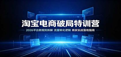 淘宝电商破局特训营：2026平台新规则拆解，流量转化逻辑，商家实战落地指南
