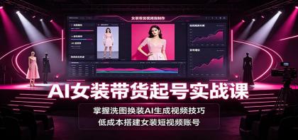 AI女装带货起号实战课：掌握洗图换装AI生成视频技巧，低成本搭建女装短视频账号
